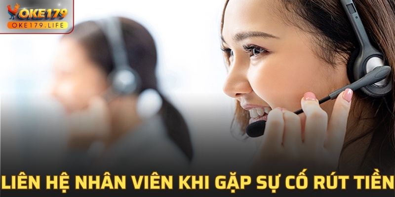 Liên hệ nhân viên khi gặp sự cố rút tiền